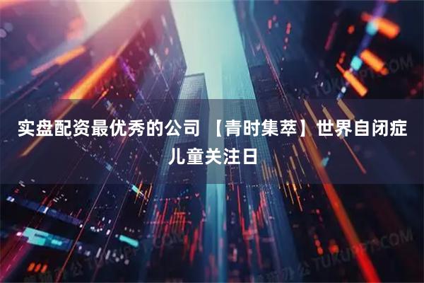 实盘配资最优秀的公司 【青时集萃】世界自闭症儿童关注日