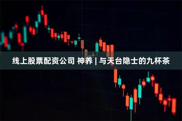 线上股票配资公司 神养 | 与天台隐士的九杯茶