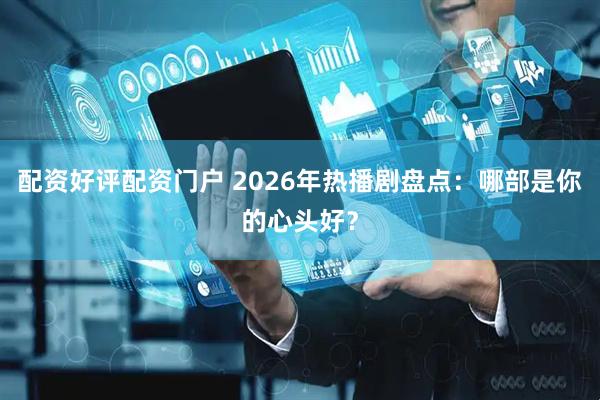 配资好评配资门户 2026年热播剧盘点：哪部是你的心头好？