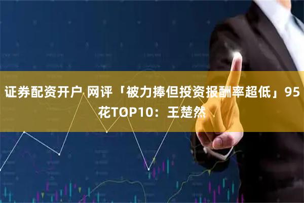 证券配资开户 网评「被力捧但投资报酬率超低」95花TOP10：王楚然