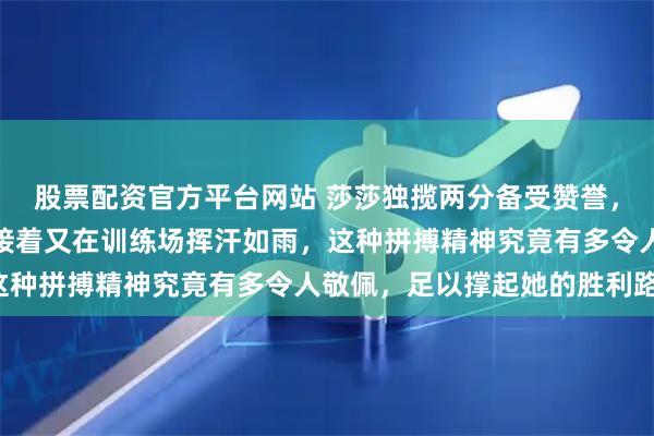 股票配资官方平台网站 莎莎独揽两分备受赞誉，感慨蒯曼失利不易，紧接着又在训练场挥汗如雨，这种拼搏精神究竟有多令人敬佩，足以撑起她的胜利路！