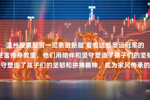 温州股票配资一览表最新版 看看这些奥运冠军的父亲，原来优秀真的藏在言传身教里，他们用陪伴和坚守塑造了孩子们的坚韧和拼搏精神，成为家风传承的典范