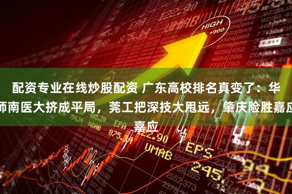 配资专业在线炒股配资 广东高校排名真变了：华师南医大挤成平局，莞工把深技大甩远，肇庆险胜嘉应