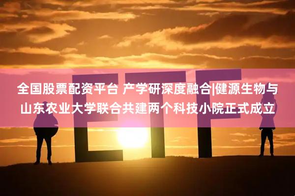 全国股票配资平台 产学研深度融合|健源生物与山东农业大学联合共建两个科技小院正式成立