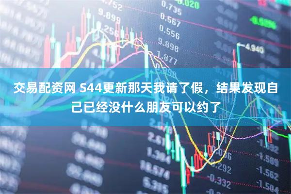 交易配资网 S44更新那天我请了假，结果发现自己已经没什么朋友可以约了