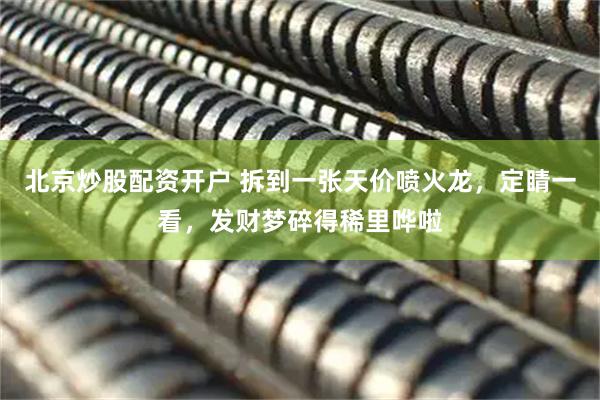 北京炒股配资开户 拆到一张天价喷火龙，定睛一看，发财梦碎得稀里哗啦