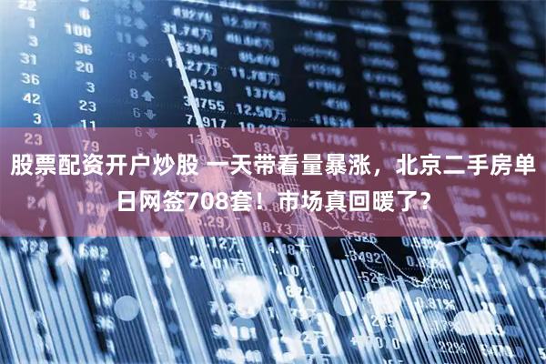 股票配资开户炒股 一天带看量暴涨,北京二手房单日网签708套!市场真回暖了?