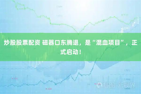 炒股股票配资 磁器口东腾退，是“混血项目”，正式启动！