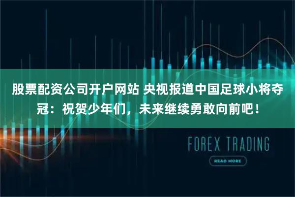 股票配资公司开户网站 央视报道中国足球小将夺冠：祝贺少年们，未来继续勇敢向前吧！