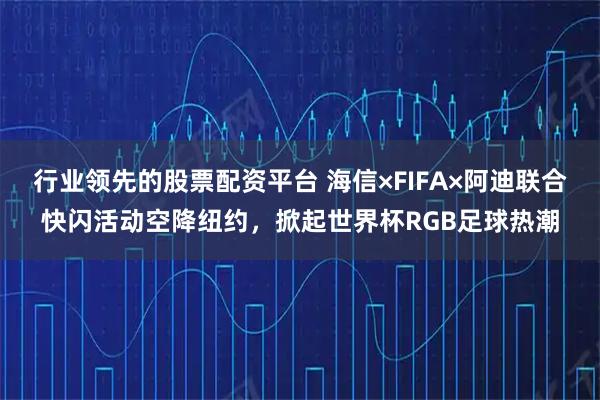 行业领先的股票配资平台 海信×FIFA×阿迪联合快闪活动空降纽约，掀起世界杯RGB足球热潮