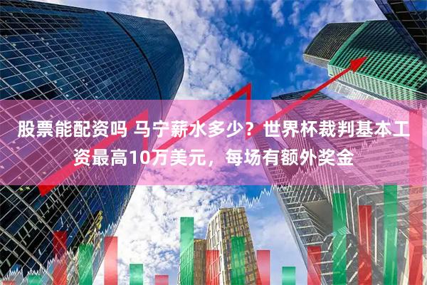 股票能配资吗 马宁薪水多少？世界杯裁判基本工资最高10万美元，每场有额外奖金