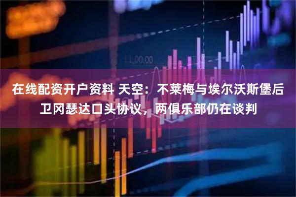 在线配资开户资料 天空：不莱梅与埃尔沃斯堡后卫冈瑟达口头协议，两俱乐部仍在谈判