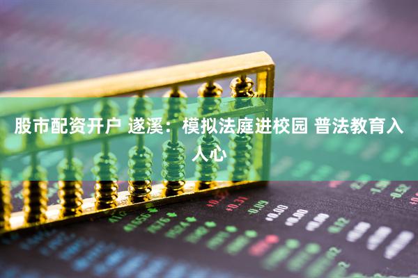 股市配资开户 遂溪：模拟法庭进校园 普法教育入人心