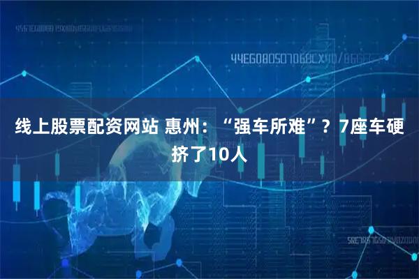 线上股票配资网站 惠州：“强车所难”？7座车硬挤了10人