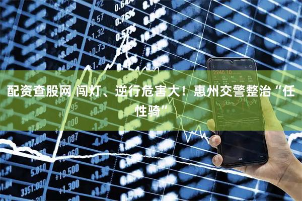 配资查股网 闯灯、逆行危害大！惠州交警整治“任性骑”