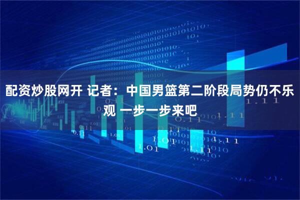 配资炒股网开 记者：中国男篮第二阶段局势仍不乐观 一步一步来吧