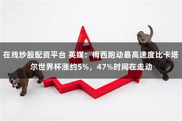 在线炒股配资平台 英媒：梅西跑动最高速度比卡塔尔世界杯涨约5%，47%时间在走动