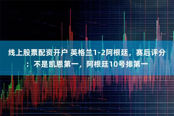 线上股票配资开户 英格兰1-2阿根廷，赛后评分：不是凯恩第一，阿根廷10号排第一