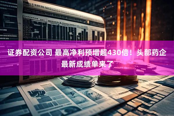 证券配资公司 最高净利预增超430倍!头部药企最新成绩单来了