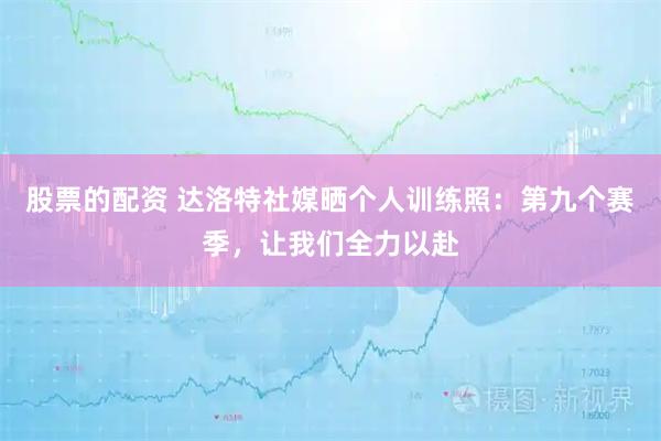 股票的配资 达洛特社媒晒个人训练照：第九个赛季，让我们全力以赴