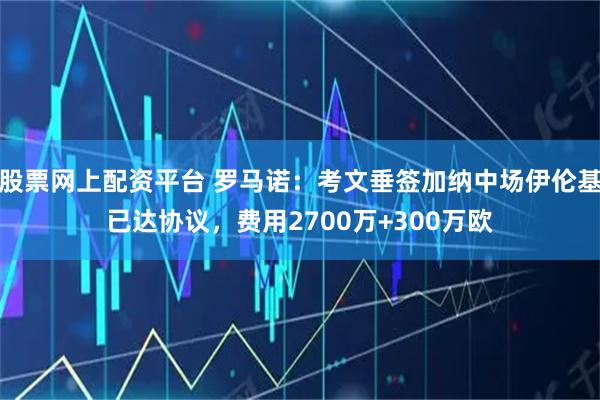 股票网上配资平台 罗马诺：考文垂签加纳中场伊伦基已达协议，费用2700万+300万欧