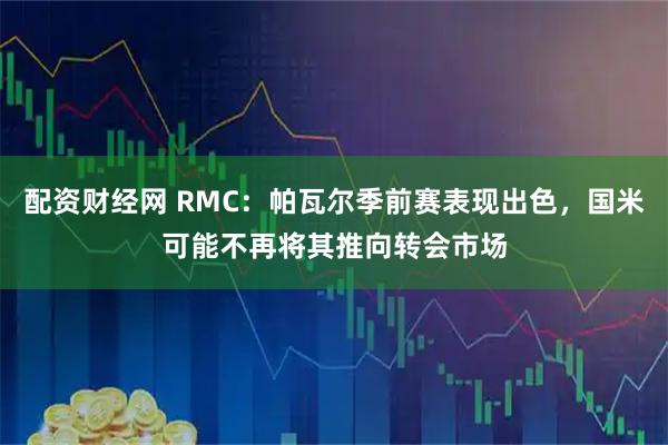 配资财经网 RMC：帕瓦尔季前赛表现出色，国米可能不再将其推向转会市场