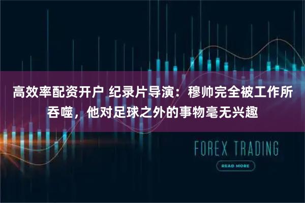 高效率配资开户 纪录片导演：穆帅完全被工作所吞噬，他对足球之外的事物毫无兴趣