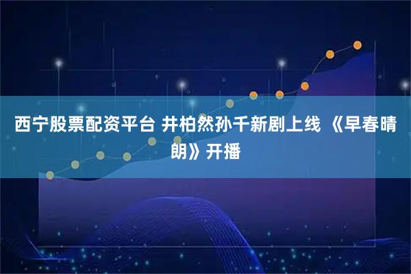 西宁股票配资平台 井柏然孙千新剧上线 《早春晴朗》开播